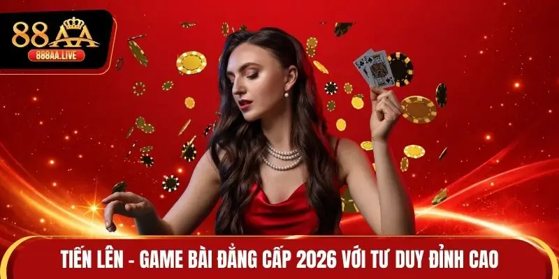 Tiến Lên - Game Bài Đẳng Cấp 2026 Với Tư Duy Đỉnh Cao